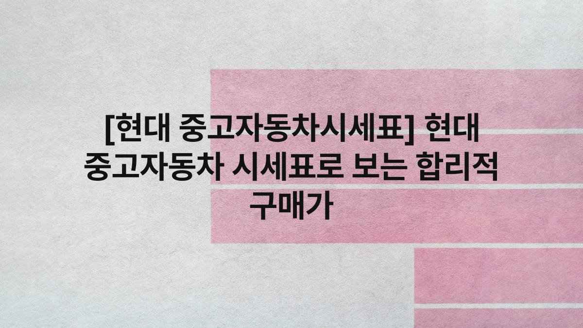 [현대 중고자동차시세표] 현대 중고자동차 시세표로 보는 합리적 구매가