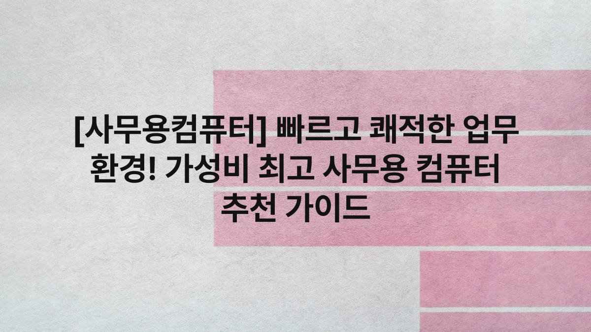 [사무용컴퓨터] 빠르고 쾌적한 업무 환경! 가성비 최고 사무용 컴퓨터 추천 가이드