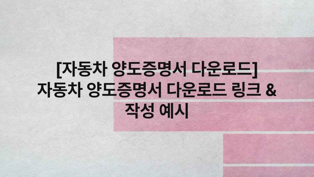 [자동차 양도증명서 다운로드] 자동차 양도증명서 다운로드 링크 & 작성 예시