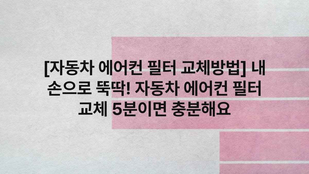 [자동차 에어컨 필터 교체방법] 내 손으로 뚝딱! 자동차 에어컨 필터 교체 5분이면 충분해요