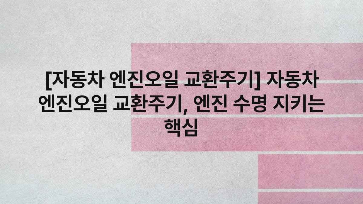 [자동차 엔진오일 교환주기] 자동차 엔진오일 교환주기, 엔진 수명 지키는 핵심