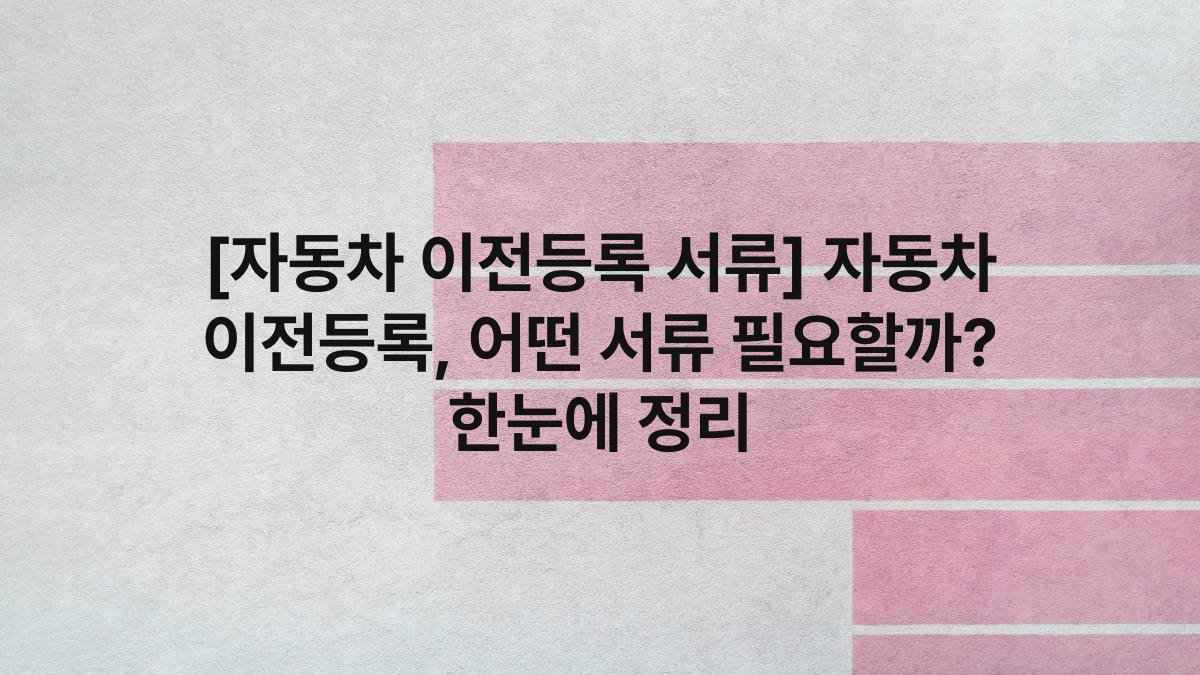 [자동차 이전등록 서류] 자동차 이전등록, 어떤 서류 필요할까? 한눈에 정리