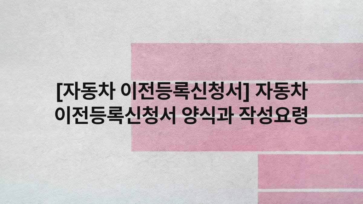 [자동차 이전등록신청서] 자동차 이전등록신청서 양식과 작성요령