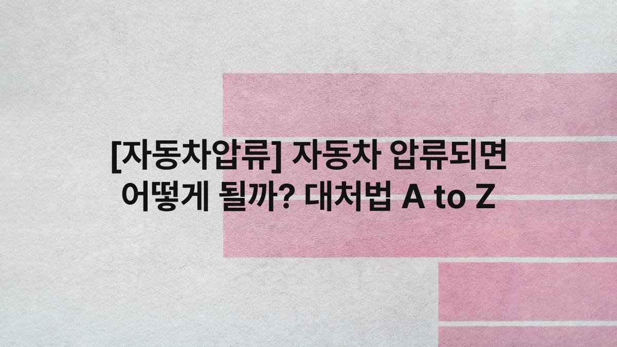 [자동차압류] 자동차 압류되면 어떻게 될까? 대처법 A to Z