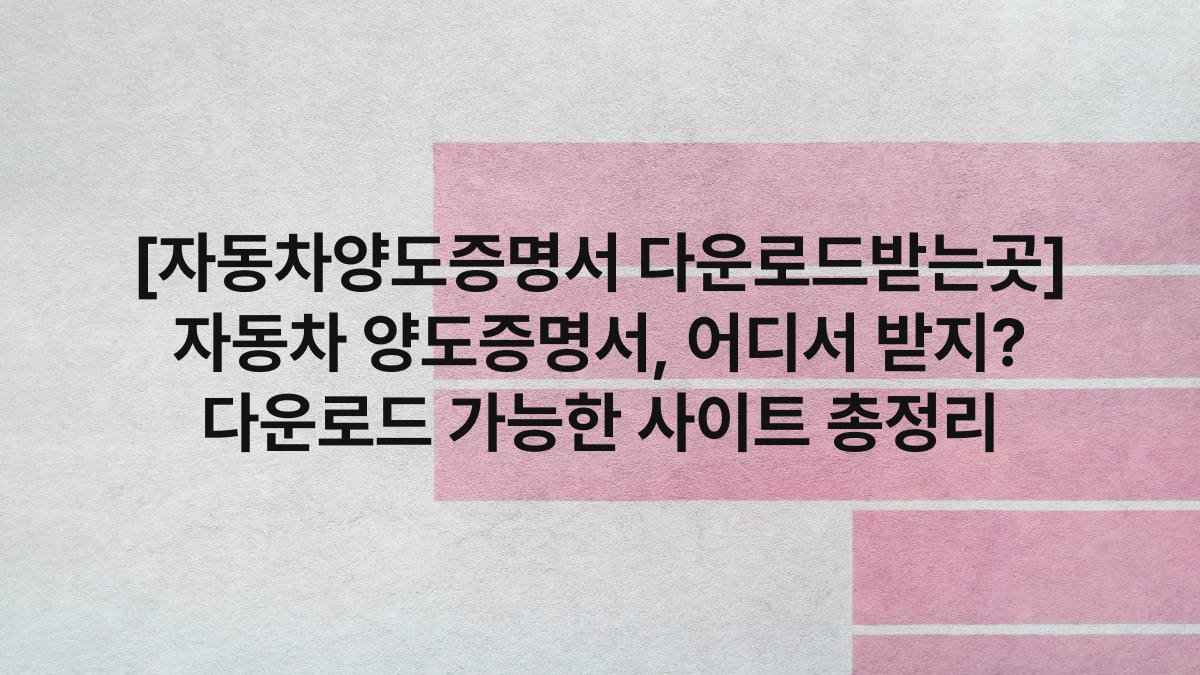 [자동차양도증명서 다운로드받는곳] 자동차 양도증명서, 어디서 받지? 다운로드 가능한 사이트 총정리