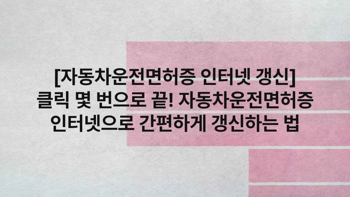 [자동차운전면허증 인터넷 갱신] 클릭 몇 번으로 끝! 자동차운전면허증 인터넷으로 간편하게 갱신하는 법