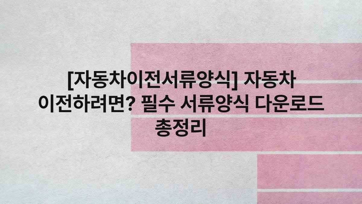 [자동차이전서류양식] 자동차 이전하려면? 필수 서류양식 다운로드 총정리