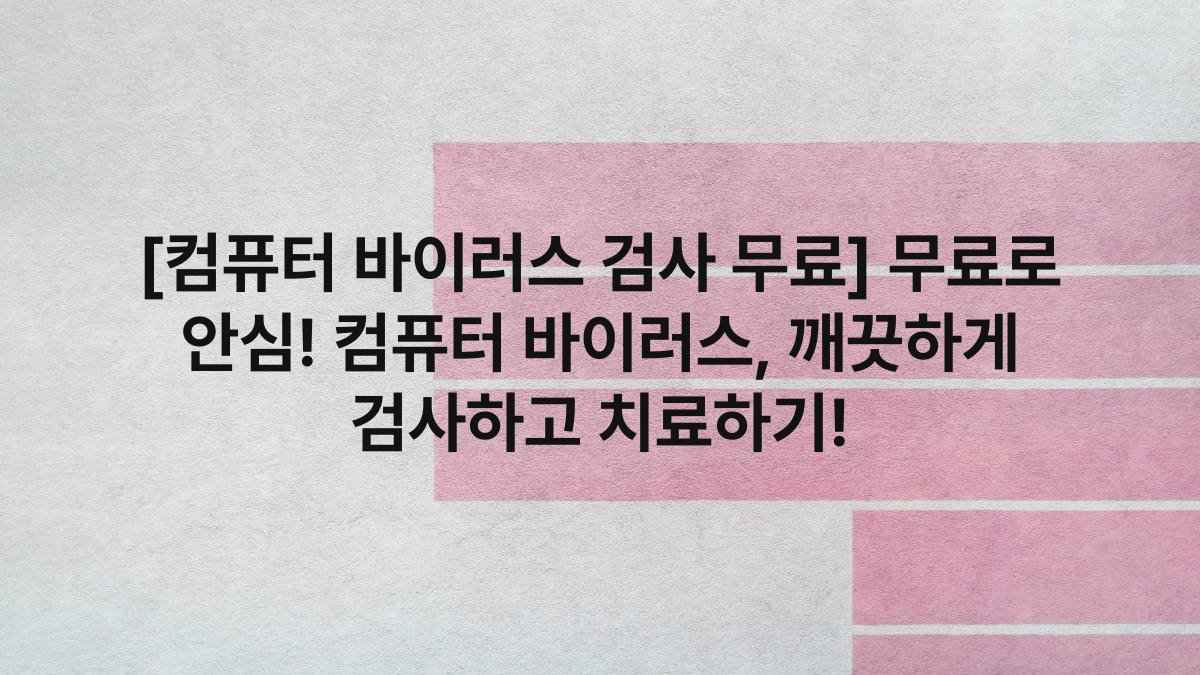 [컴퓨터 바이러스 검사 무료] 무료로 안심! 컴퓨터 바이러스, 깨끗하게 검사하고 치료하기!