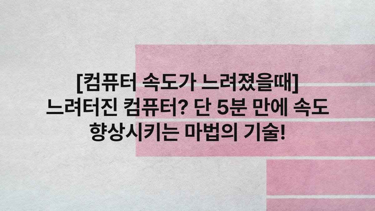 [컴퓨터 속도가 느려졌을때] 느려터진 컴퓨터? 단 5분 만에 속도 향상시키는 마법의 기술!
