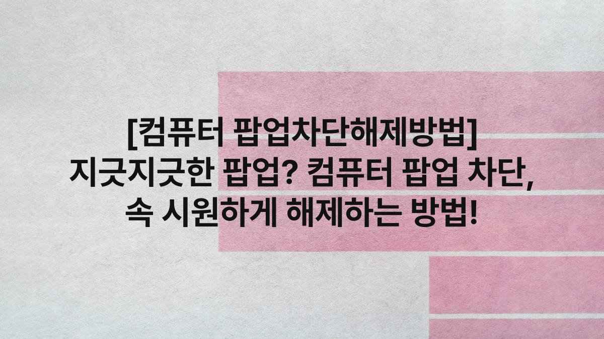 [컴퓨터 팝업차단해제방법] 지긋지긋한 팝업? 컴퓨터 팝업 차단, 속 시원하게 해제하는 방법!