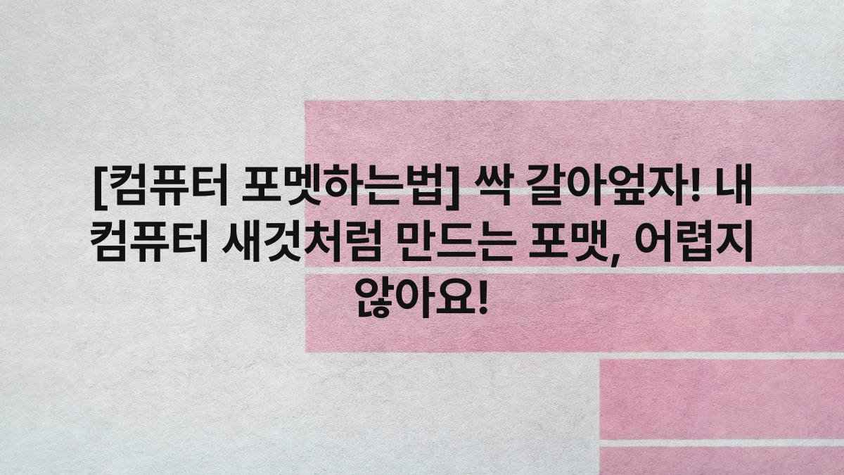 [컴퓨터 포멧하는법] 싹 갈아엎자! 내 컴퓨터 새것처럼 만드는 포맷, 어렵지 않아요!