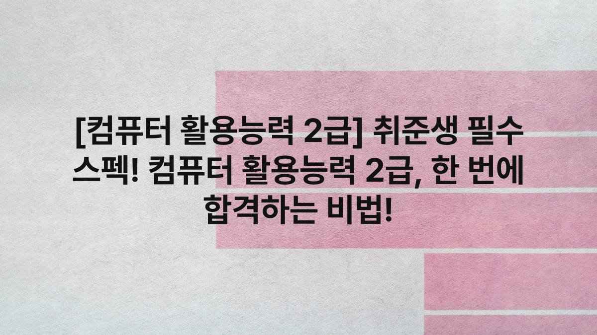 [컴퓨터 활용능력 2급] 취준생 필수 스펙! 컴퓨터 활용능력 2급, 한 번에 합격하는 비법!