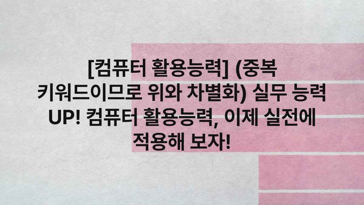[컴퓨터 활용능력] (중복 키워드이므로 위와 차별화) 실무 능력 UP! 컴퓨터 활용능력, 이제 실전에 적용해 보자!