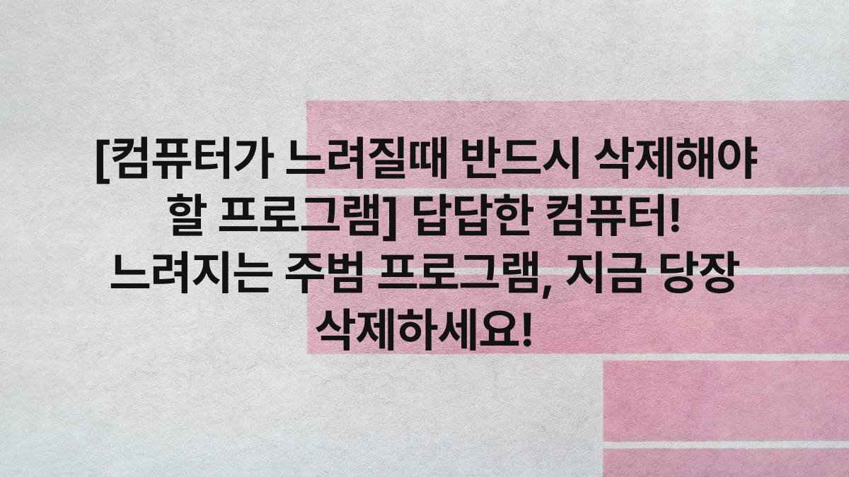 [컴퓨터가 느려질때 반드시 삭제해야 할 프로그램] 답답한 컴퓨터! 느려지는 주범 프로그램, 지금 당장 삭제하세요!