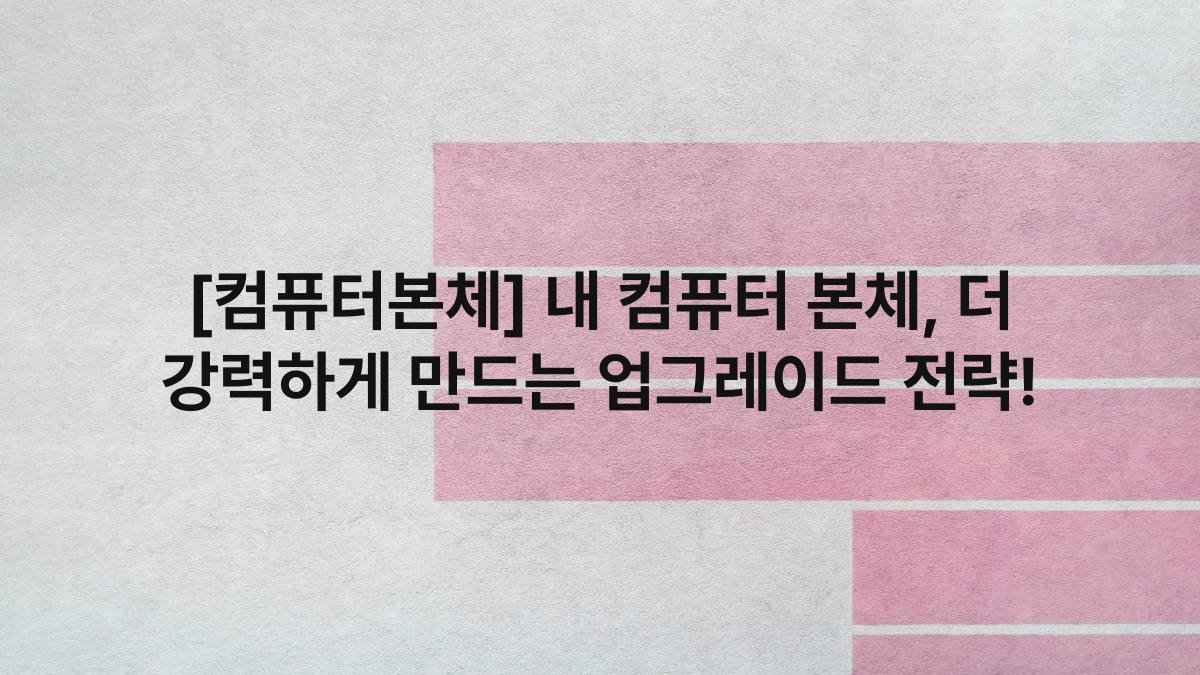 [컴퓨터본체] 내 컴퓨터 본체, 더 강력하게 만드는 업그레이드 전략!
