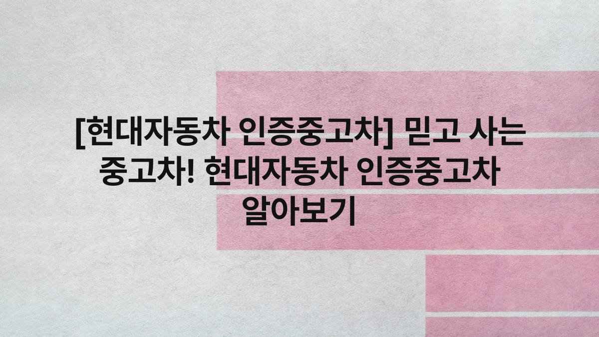 [현대자동차 인증중고차] 믿고 사는 중고차! 현대자동차 인증중고차 알아보기
