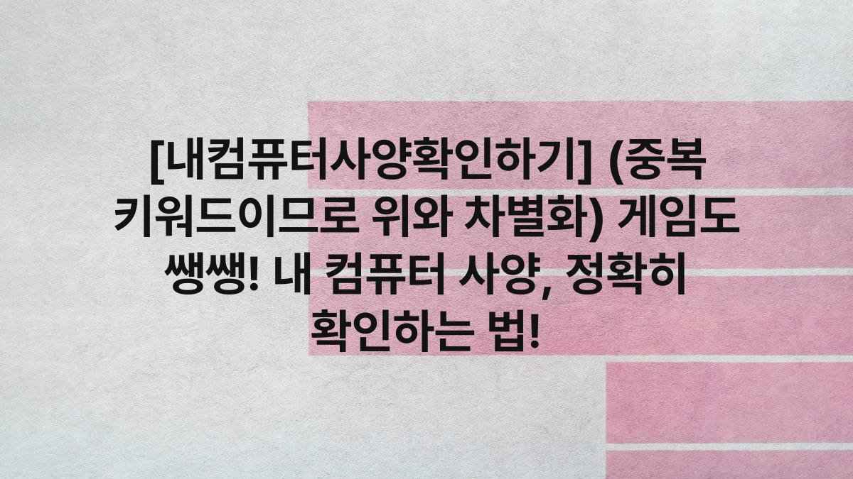 [내컴퓨터사양확인하기] (중복 키워드이므로 위와 차별화) 게임도 쌩쌩! 내 컴퓨터 사양, 정확히 확인하는 법!