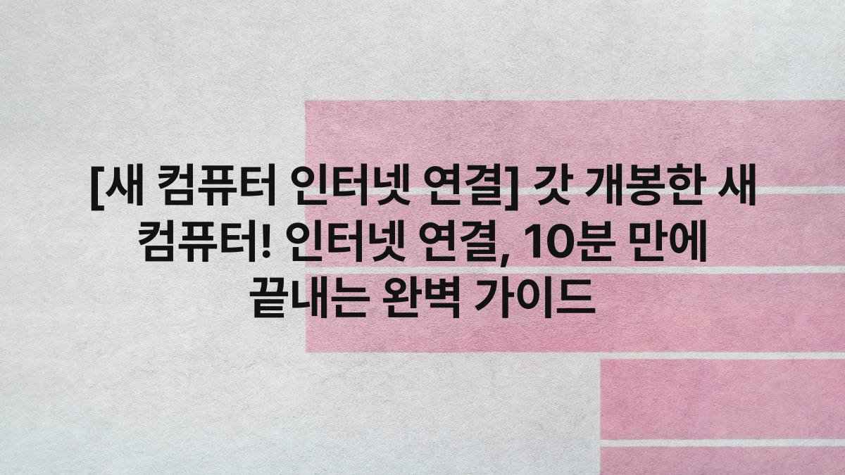 [새 컴퓨터 인터넷 연결] 갓 개봉한 새 컴퓨터! 인터넷 연결, 10분 만에 끝내는 완벽 가이드