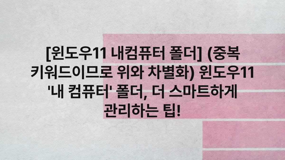 [윈도우11 내컴퓨터 폴더] (중복 키워드이므로 위와 차별화) 윈도우11 ‘내 컴퓨터’ 폴더, 더 스마트하게 관리하는 팁!