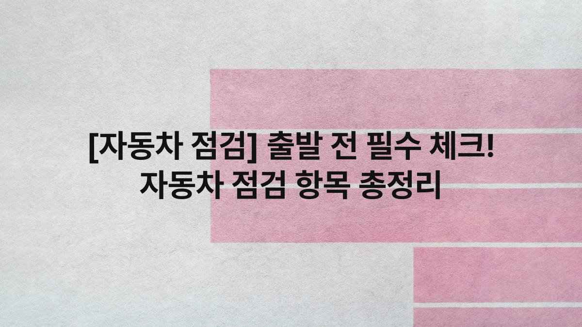 [자동차 점검] 출발 전 필수 체크! 자동차 점검 항목 총정리