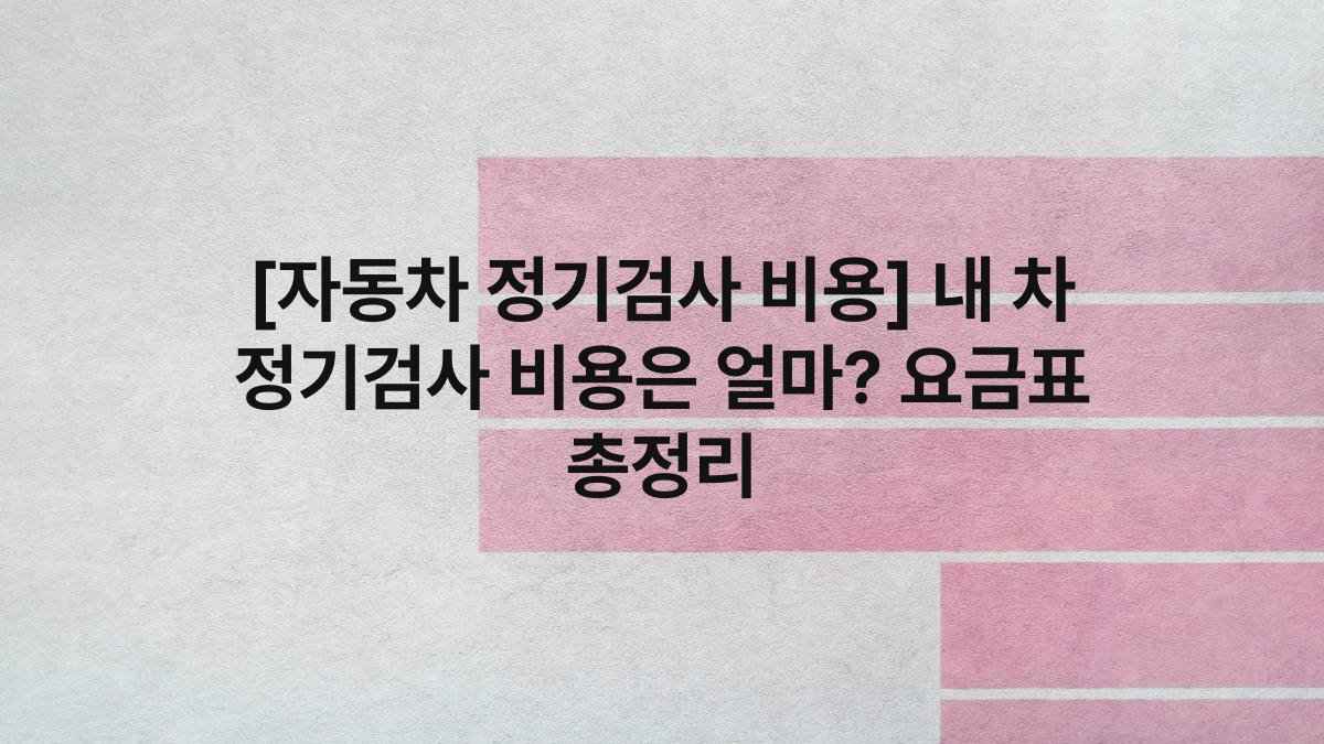 [자동차 정기검사 비용] 내 차 정기검사 비용은 얼마? 요금표 총정리