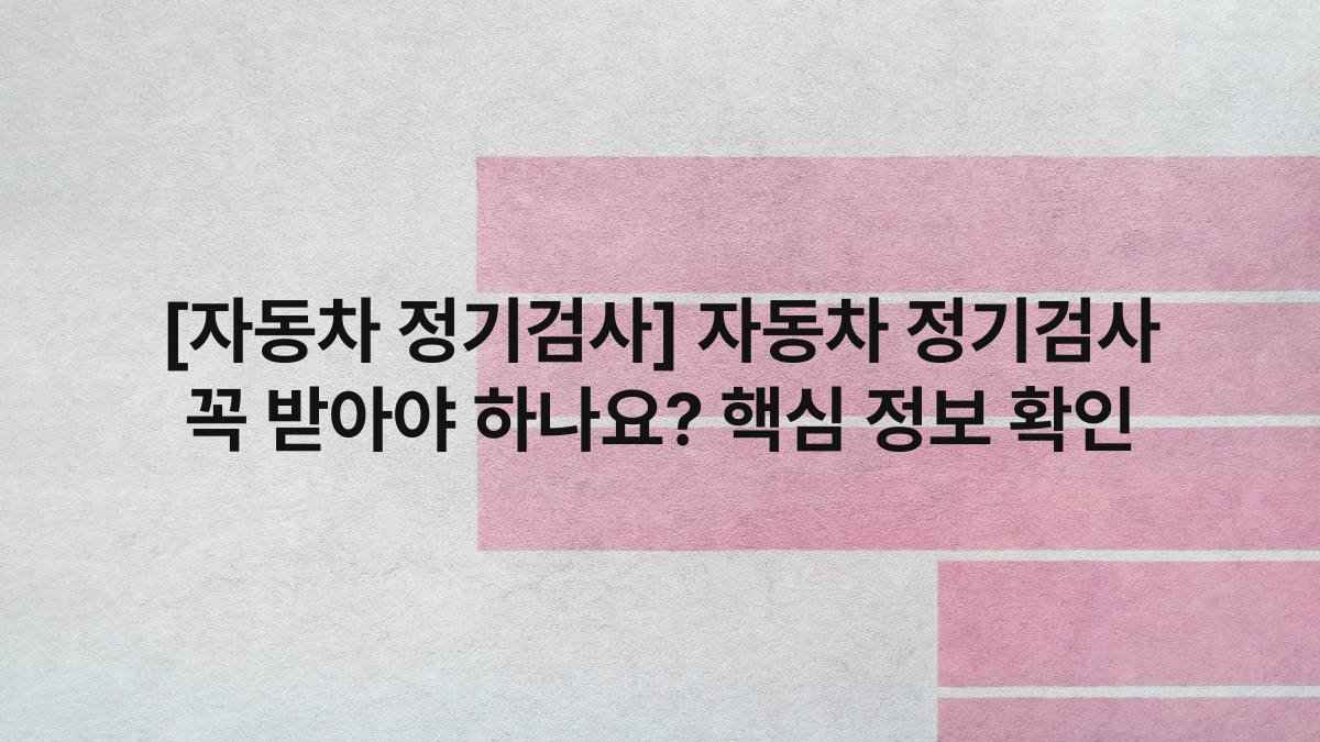 [자동차 정기검사] 자동차 정기검사 꼭 받아야 하나요? 핵심 정보 확인