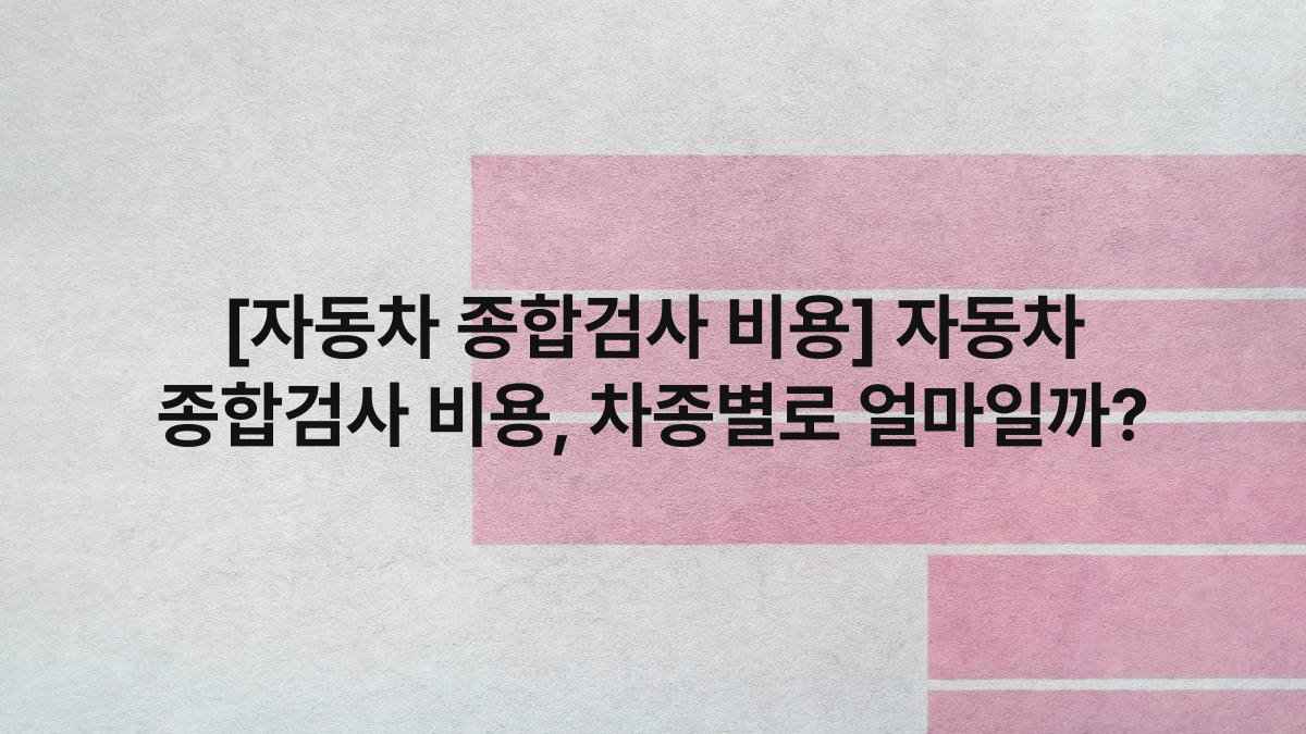 [자동차 종합검사 비용] 자동차 종합검사 비용, 차종별로 얼마일까?