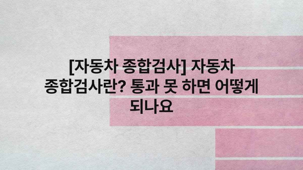 [자동차 종합검사] 자동차 종합검사란? 통과 못 하면 어떻게 되나요
