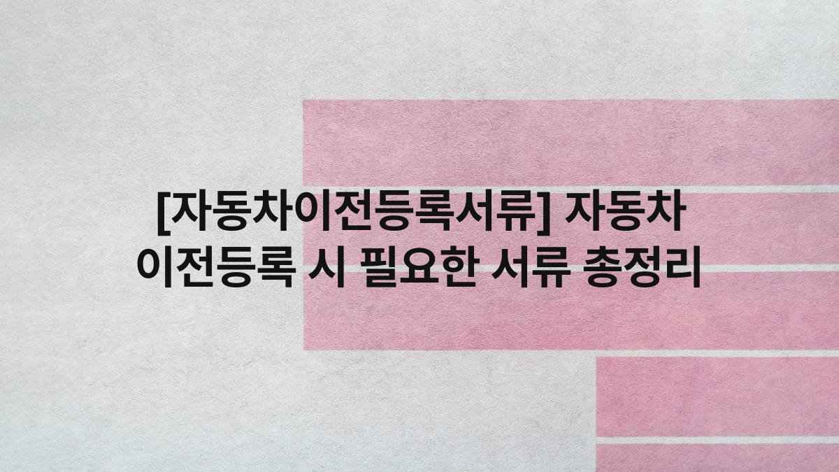 [자동차이전등록서류] 자동차 이전등록 시 필요한 서류 총정리