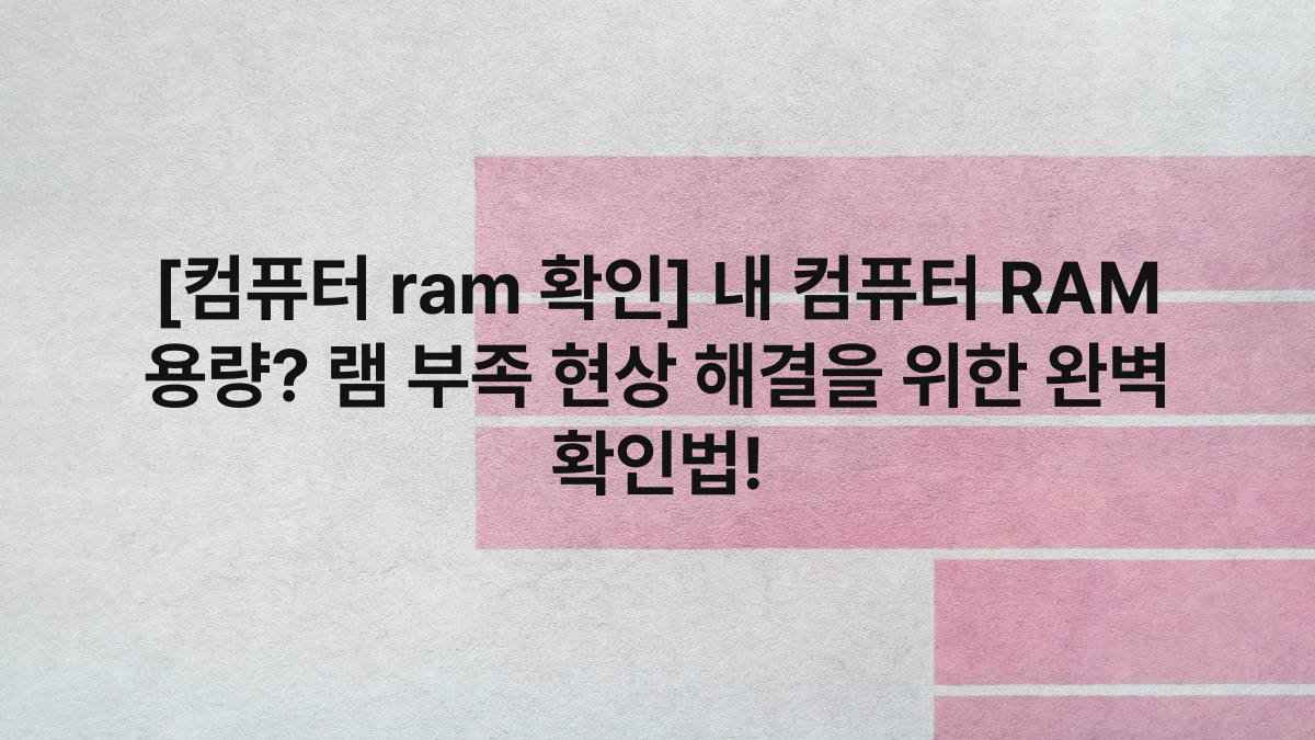 [컴퓨터 ram 확인] 내 컴퓨터 RAM 용량? 램 부족 현상 해결을 위한 완벽 확인법!