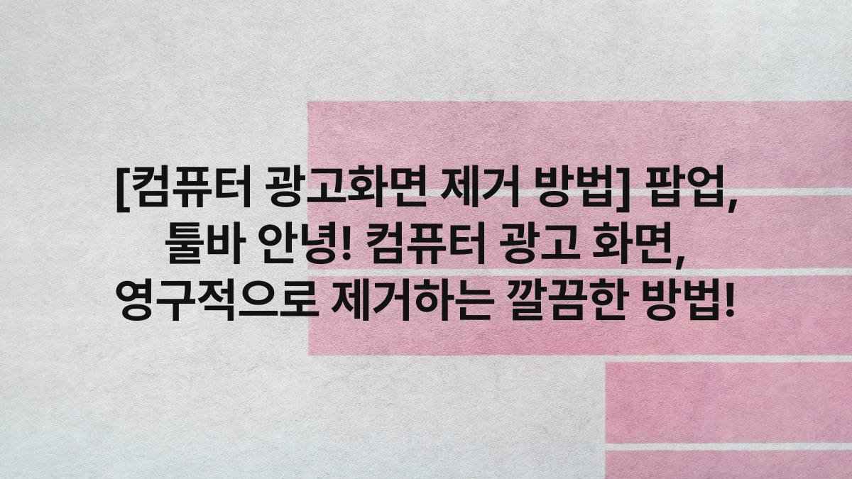 [컴퓨터 광고화면 제거 방법] 팝업, 툴바 안녕! 컴퓨터 광고 화면, 영구적으로 제거하는 깔끔한 방법!