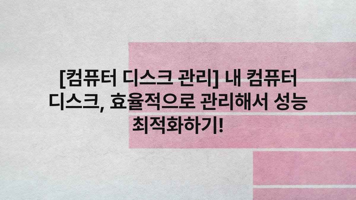 [컴퓨터 디스크 관리] 내 컴퓨터 디스크, 효율적으로 관리해서 성능 최적화하기!