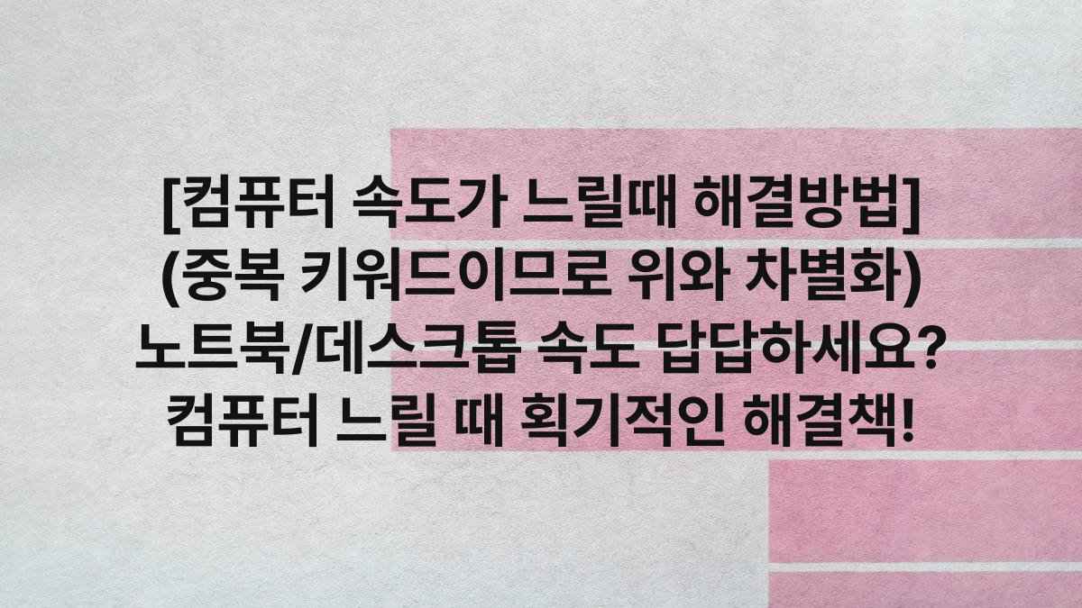 [컴퓨터 속도가 느릴때 해결방법] (중복 키워드이므로 위와 차별화) 노트북/데스크톱 속도 답답하세요? 컴퓨터 느릴 때 획기적인 해결책!