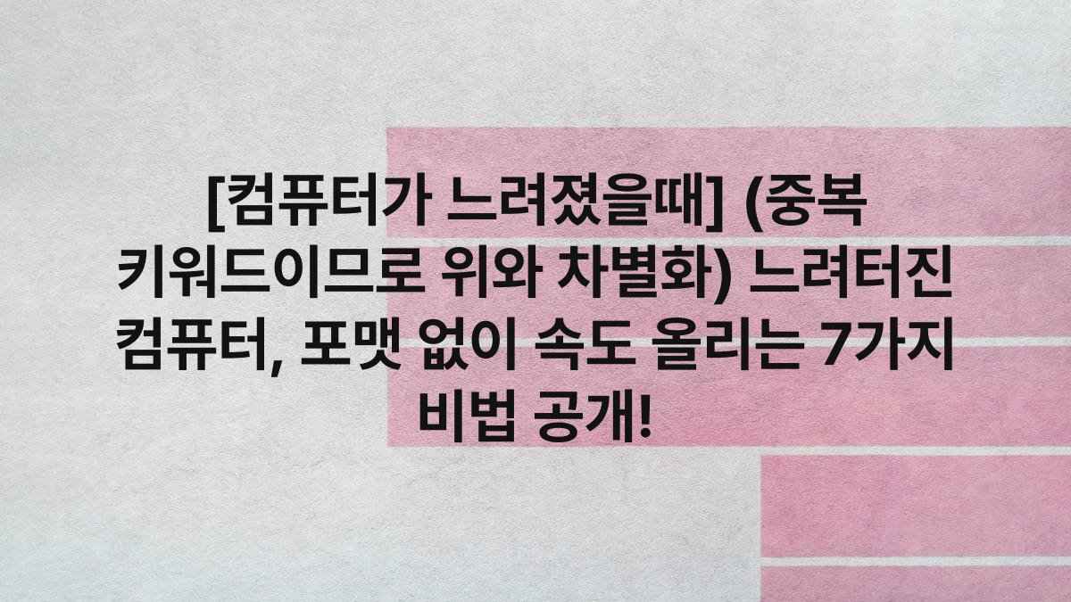 [컴퓨터가 느려졌을때] (중복 키워드이므로 위와 차별화) 느려터진 컴퓨터, 포맷 없이 속도 올리는 7가지 비법 공개!