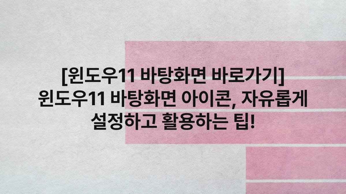 [윈도우11 바탕화면 바로가기] 윈도우11 바탕화면 아이콘, 자유롭게 설정하고 활용하는 팁!