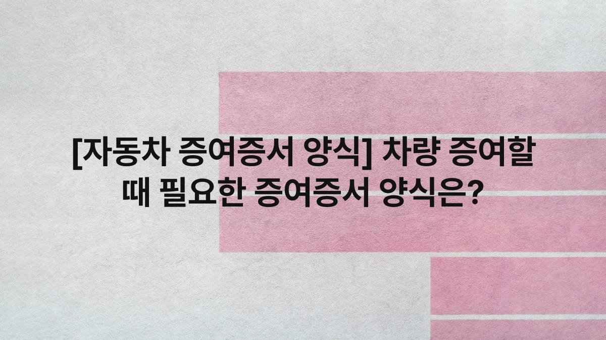 [자동차 증여증서 양식] 차량 증여할 때 필요한 증여증서 양식은?
