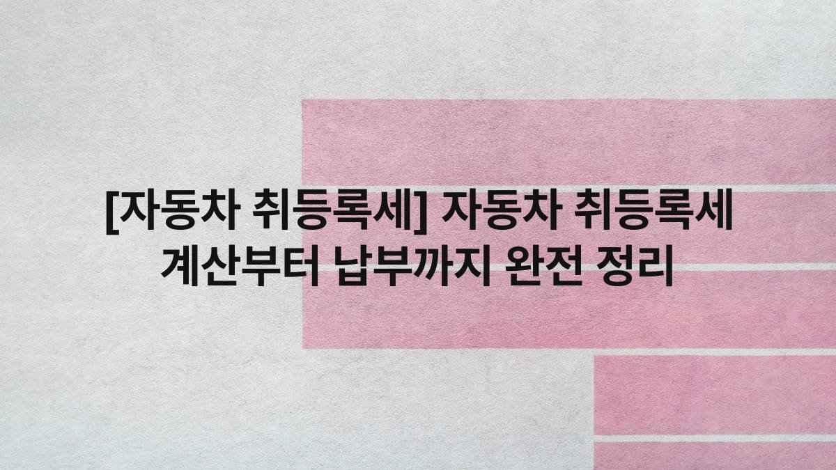 [자동차 취등록세] 자동차 취등록세 계산부터 납부까지 완전 정리
