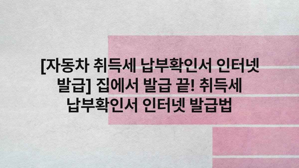 [자동차 취득세 납부확인서 인터넷 발급] 집에서 발급 끝! 취득세 납부확인서 인터넷 발급법