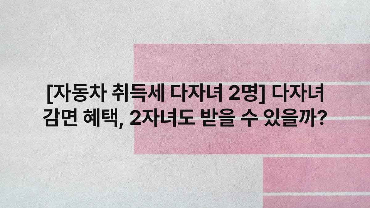 [자동차 취득세 다자녀 2명] 다자녀 감면 혜택, 2자녀도 받을 수 있을까?