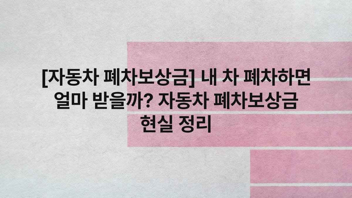 [자동차 폐차보상금] 내 차 폐차하면 얼마 받을까? 자동차 폐차보상금 현실 정리