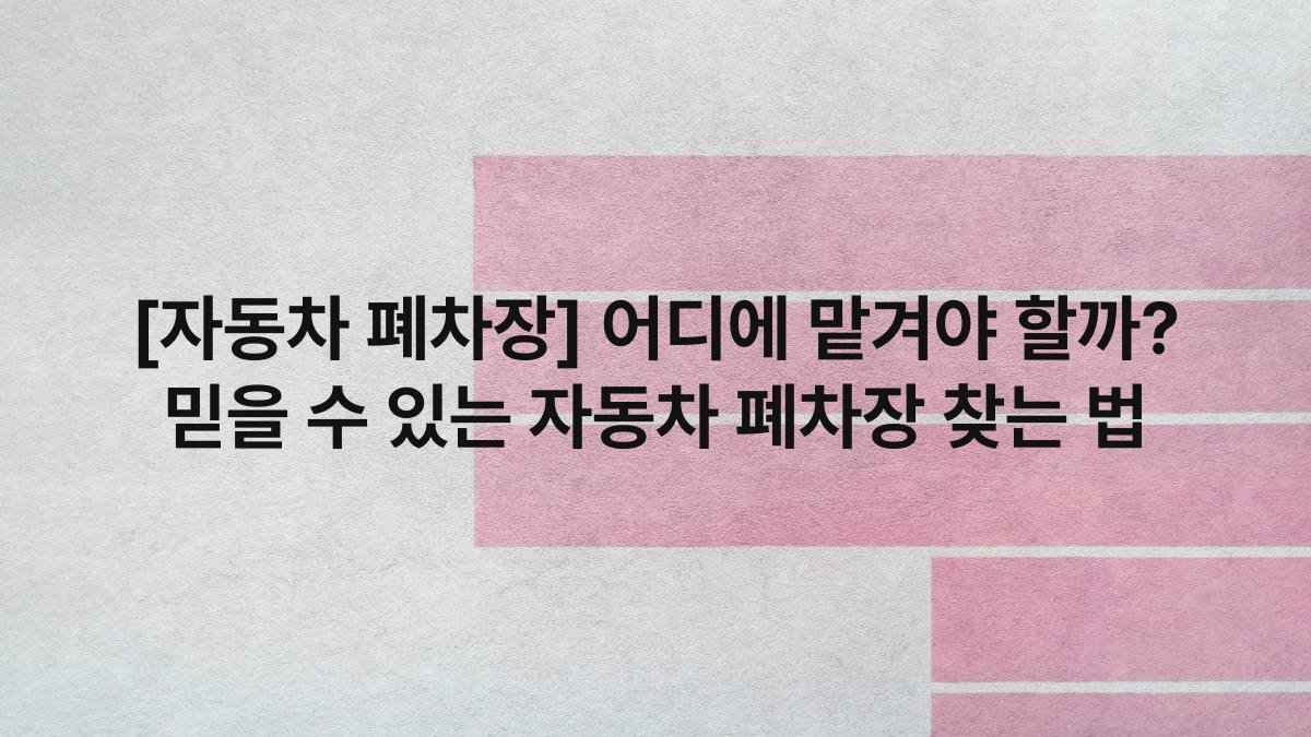 [자동차 폐차장] 어디에 맡겨야 할까? 믿을 수 있는 자동차 폐차장 찾는 법
