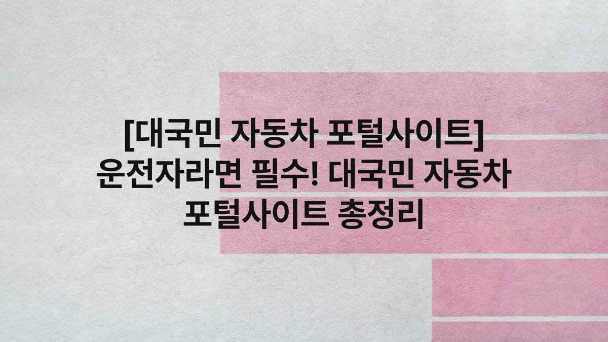 [대국민 자동차 포털사이트] 운전자라면 필수! 대국민 자동차 포털사이트 총정리