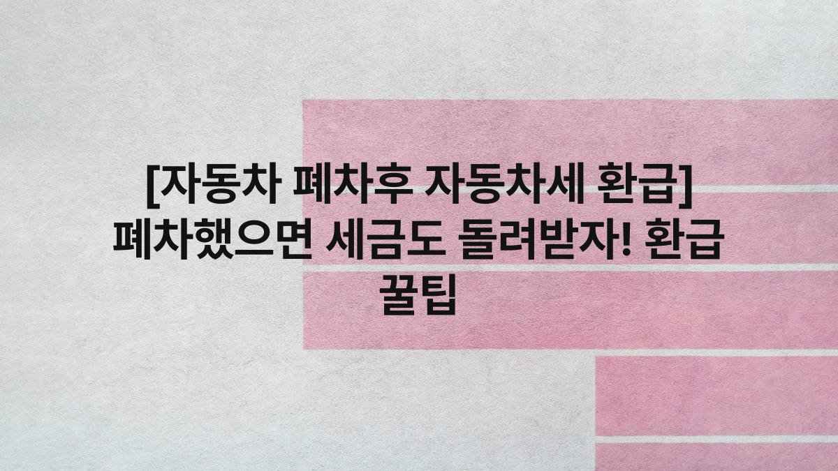[자동차 폐차후 자동차세 환급] 폐차했으면 세금도 돌려받자! 환급 꿀팁