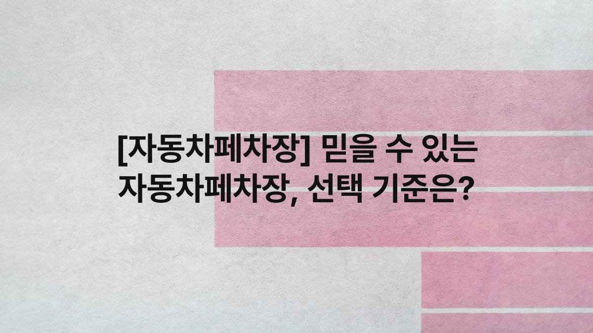 [자동차페차장] 믿을 수 있는 자동차페차장, 선택 기준은?