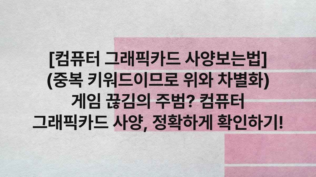 [컴퓨터 그래픽카드 사양보는법] (중복 키워드이므로 위와 차별화) 게임 끊김의 주범? 컴퓨터 그래픽카드 사양, 정확하게 확인하기!