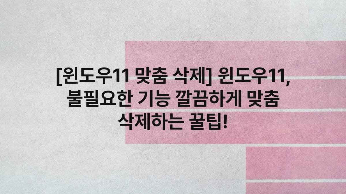 [윈도우11 맞춤 삭제] 윈도우11, 불필요한 기능 깔끔하게 맞춤 삭제하는 꿀팁!