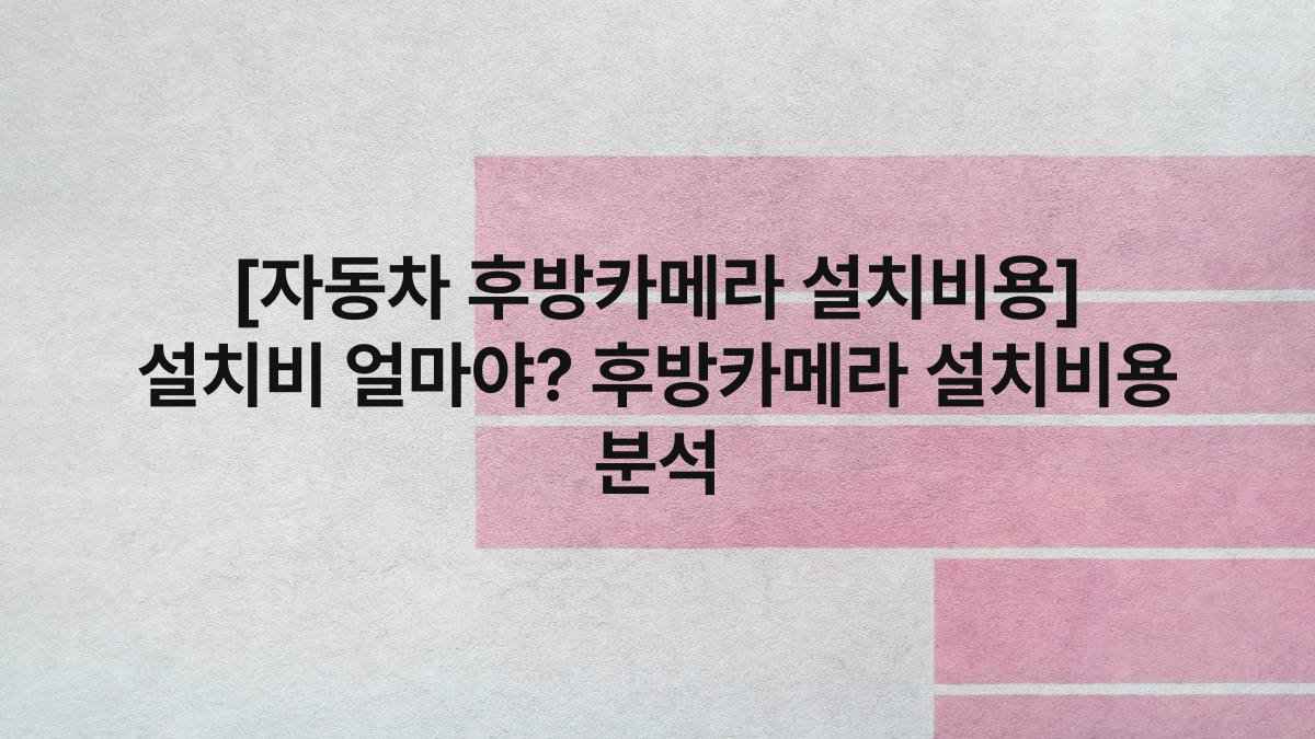 [자동차 후방카메라 설치비용] 설치비 얼마야? 후방카메라 설치비용 분석