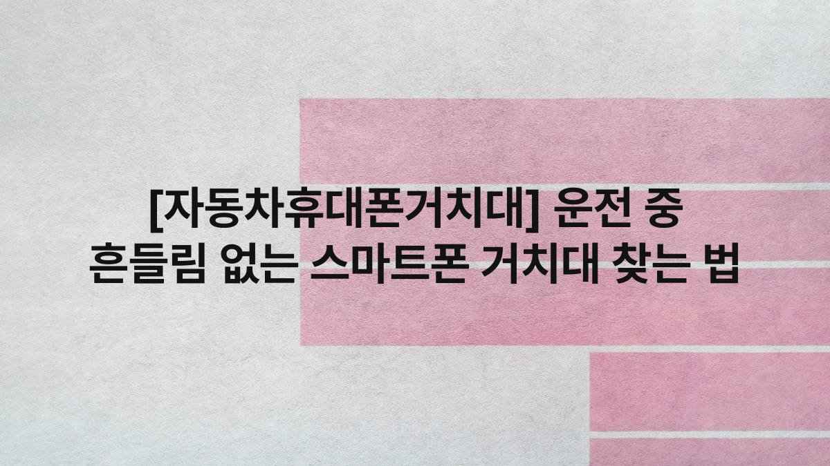 [자동차휴대폰거치대] 운전 중 흔들림 없는 스마트폰 거치대 찾는 법