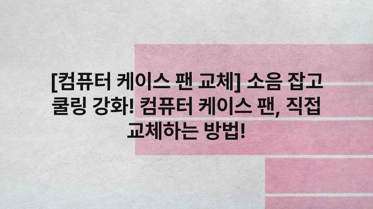 [컴퓨터 케이스 팬 교체] 소음 잡고 쿨링 강화! 컴퓨터 케이스 팬, 직접 교체하는 방법!