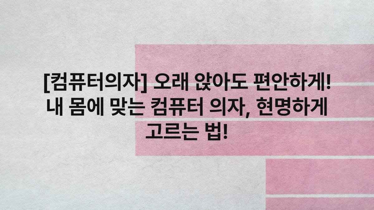 [컴퓨터의자] 오래 앉아도 편안하게! 내 몸에 맞는 컴퓨터 의자, 현명하게 고르는 법!